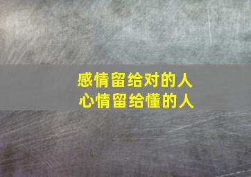 感情留给对的人 心情留给懂的人